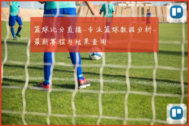 篮球比分直播_专业篮球数据分析_最新赛程与结果查询