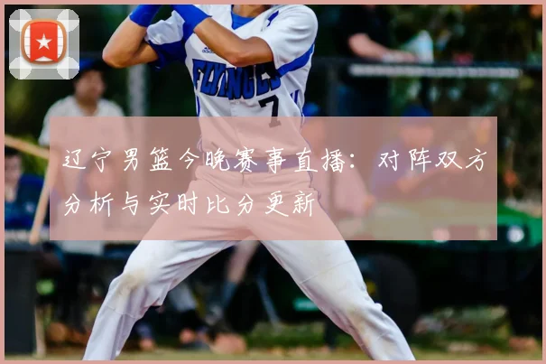 辽宁男篮今晚赛事直播：对阵双方分析与实时比分更新