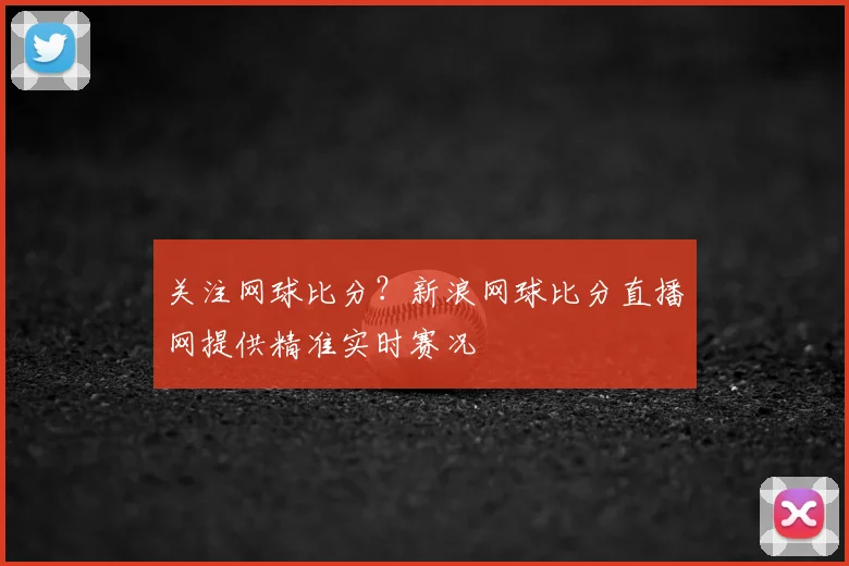 关注网球比分？新浪网球比分直播网提供精准实时赛况