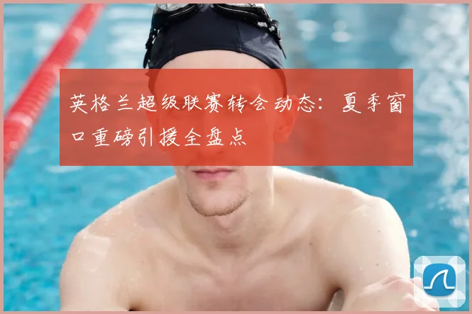 英格兰超级联赛转会动态：夏季窗口重磅引援全盘点