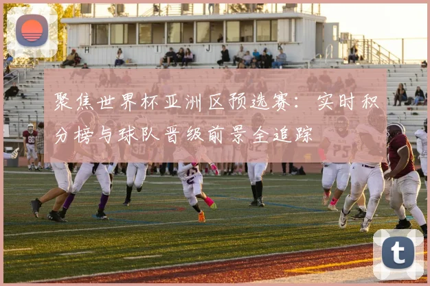 聚焦世界杯亚洲区预选赛：实时积分榜与球队晋级前景全追踪