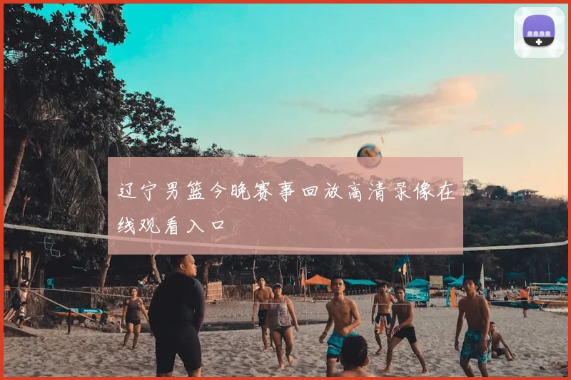 辽宁男篮今晚赛事回放高清录像在线观看入口