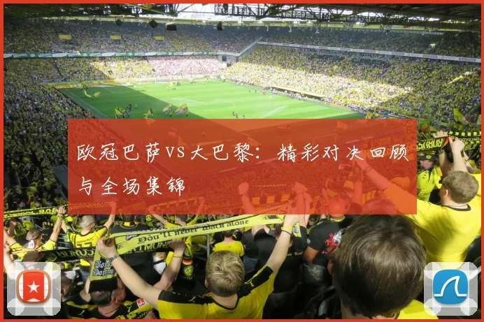 欧冠巴萨vs大巴黎：精彩对决回顾与全场集锦