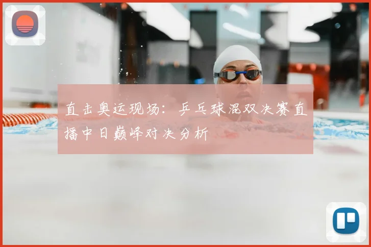 直击奥运现场：乒乓球混双决赛直播中日巅峰对决分析