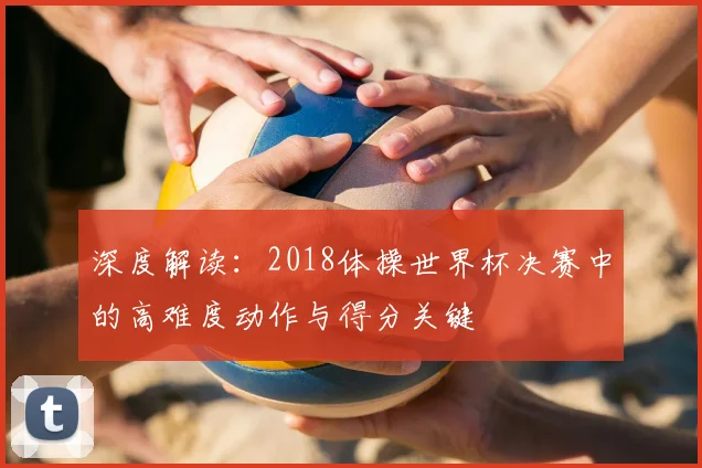 深度解读:2018体操世界杯决赛中的高难度动作与得分关键