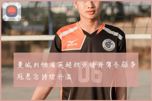 曼城利物浦英超积分榜并驾齐驱争冠悬念持续升温