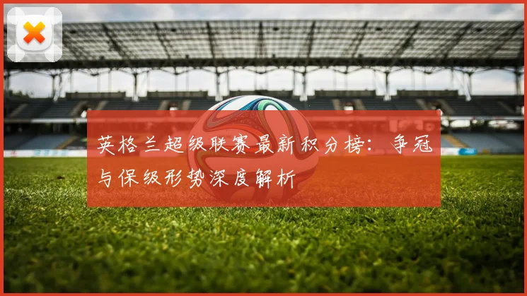 英格兰超级联赛最新积分榜:争冠与保级形势深度解析