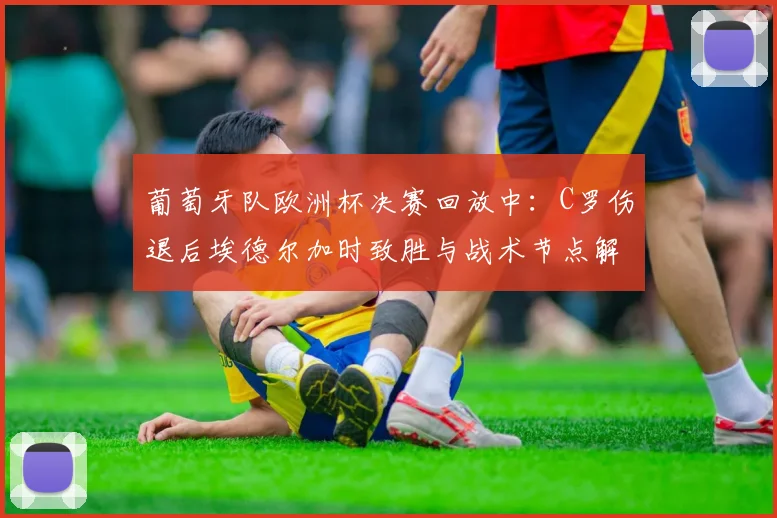 葡萄牙队欧洲杯决赛回放中:C罗伤退后埃德尔加时致胜与战术节点解析