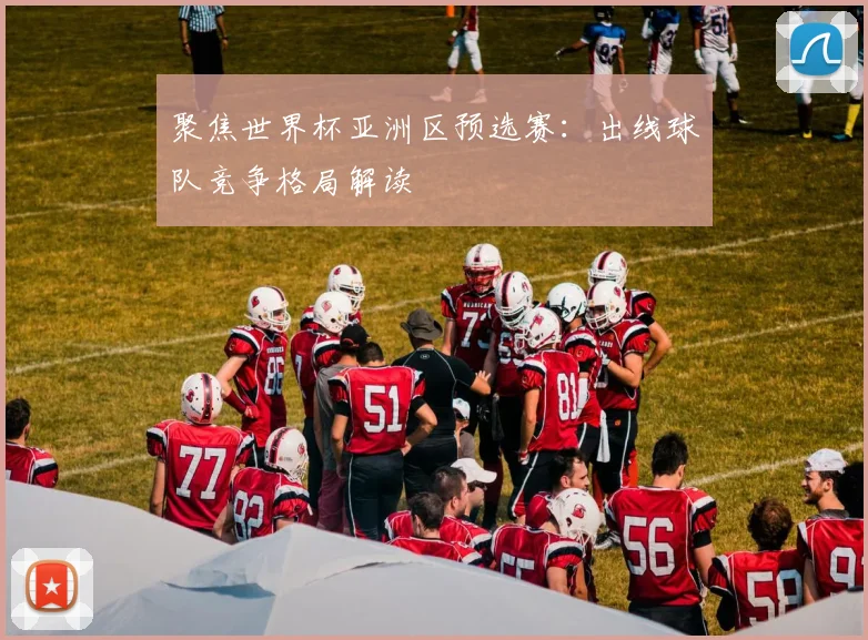聚焦世界杯亚洲区预选赛：出线球队竞争格局解读