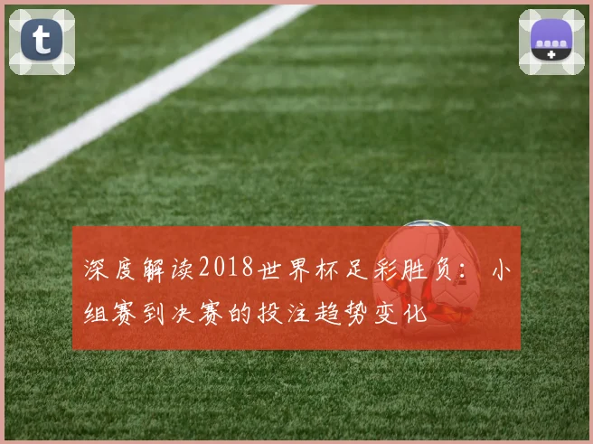 深度解读2018世界杯足彩胜负：小组赛到决赛的投注趋势变化