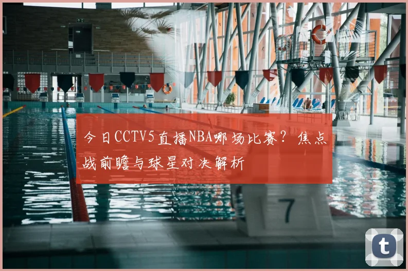 今日CCTV5直播NBA哪场比赛？焦点战前瞻与球星对决解析