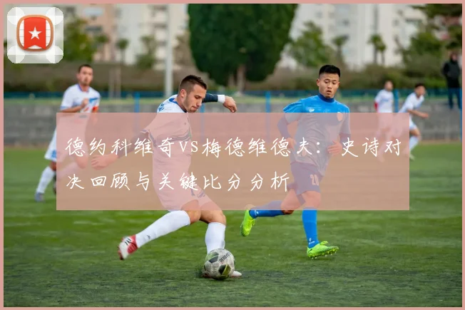 德约科维奇vs梅德维德夫：史诗对决回顾与关键比分分析