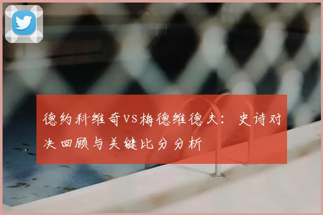 德约科维奇vs梅德维德夫：史诗对决回顾与关键比分分析