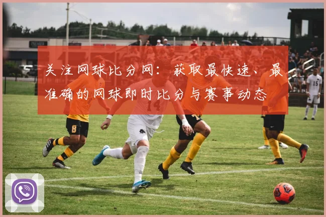 关注网球比分网：获取最快速、最准确的网球即时比分与赛事动态
