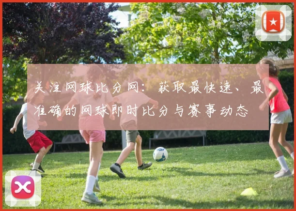 关注网球比分网：获取最快速、最准确的网球即时比分与赛事动态