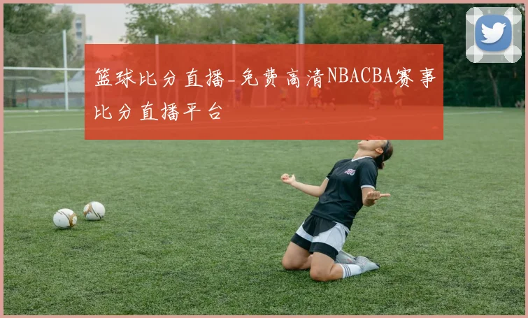 篮球比分直播_免费高清NBACBA赛事比分直播平台