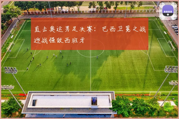 直击奥运男足决赛:巴西卫冕之战迎战强敌西班牙