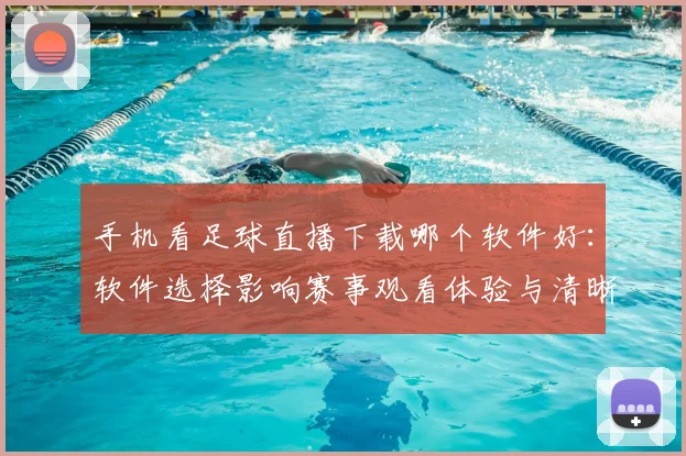 手机看足球直播下载哪个软件好:软件选择影响赛事观看体验与清晰度