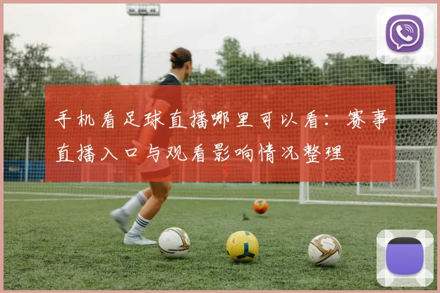 手机看足球直播哪里可以看：赛事直播入口与观看影响情况整理