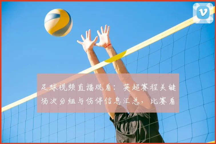 足球视频直播观看:英超赛程关键场次分组与伤停信息汇总,比赛看点与影响