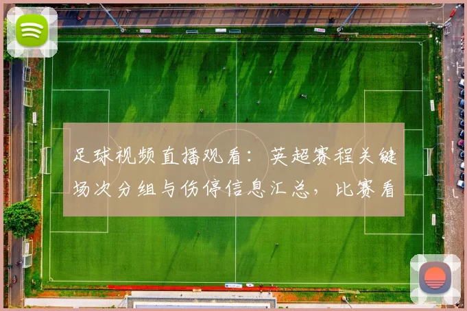 足球视频直播观看:英超赛程关键场次分组与伤停信息汇总,比赛看点与影响