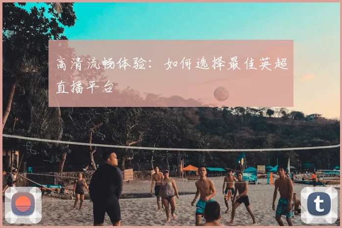 高清流畅体验:如何选择最佳英超直播平台