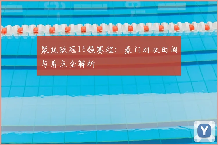 聚焦欧冠16强赛程:豪门对决时间与看点全解析