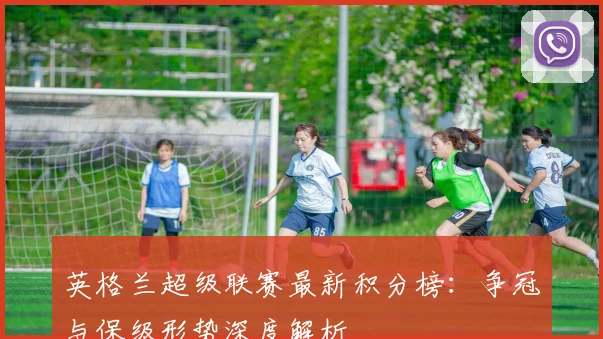 英格兰超级联赛最新积分榜：争冠与保级形势深度解析