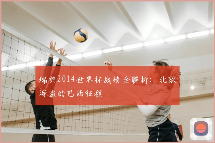 瑞典2014世界杯战绩全解析:北欧海盗的巴西征程