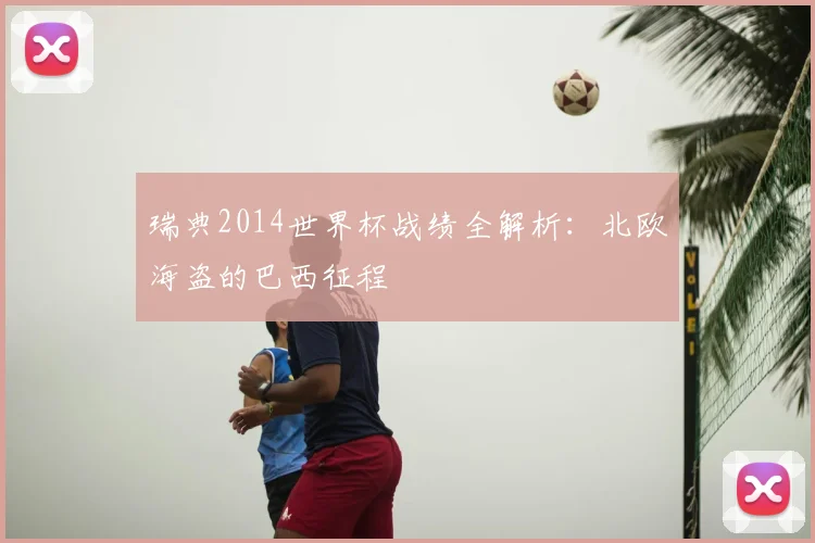 瑞典2014世界杯战绩全解析:北欧海盗的巴西征程