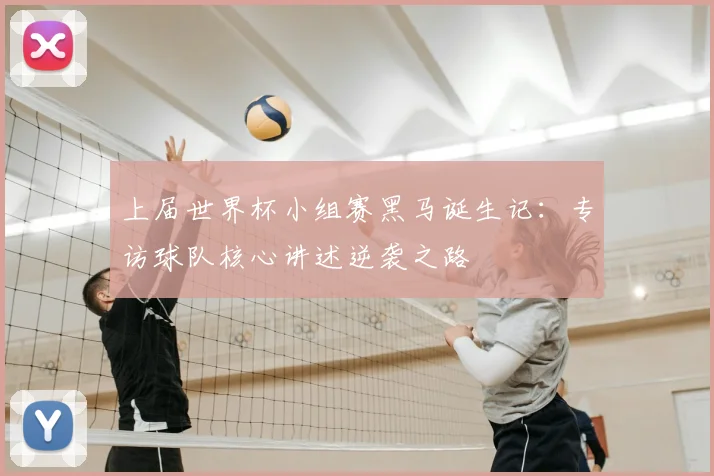 上届世界杯小组赛黑马诞生记:专访球队核心讲述逆袭之路