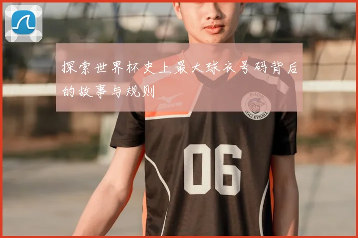 探索世界杯史上最大球衣号码背后的故事与规则
