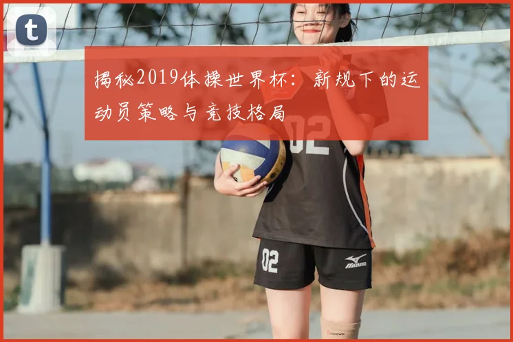揭秘2019体操世界杯：新规下的运动员策略与竞技格局