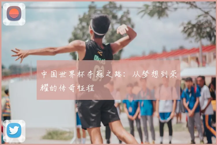 中国世界杯夺冠之路:从梦想到荣耀的传奇征程