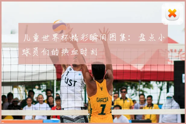 儿童世界杯精彩瞬间图集：盘点小球员们的热血时刻