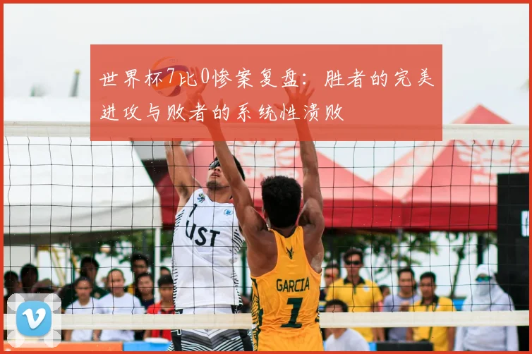 世界杯7比0惨案复盘：胜者的完美进攻与败者的系统性溃败