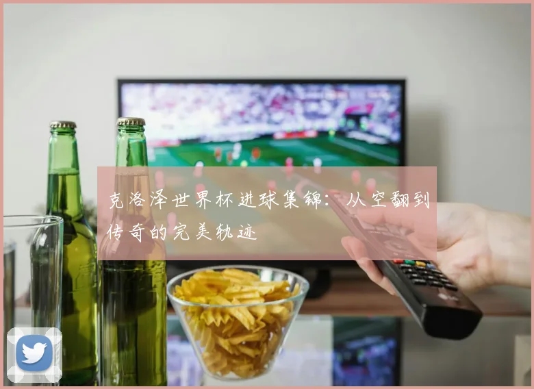 克洛泽世界杯进球集锦：从空翻到传奇的完美轨迹