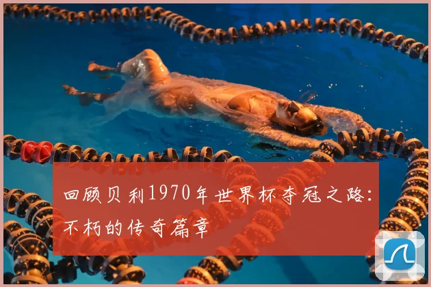 回顾贝利1970年世界杯夺冠之路:不朽的传奇篇章