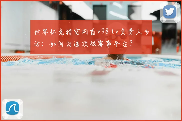世界杯竞猜官网首v98 tv负责人专访：如何打造顶级赛事平台？