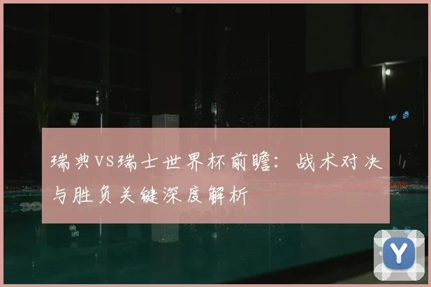 瑞典vs瑞士世界杯前瞻：战术对决与胜负关键深度解析