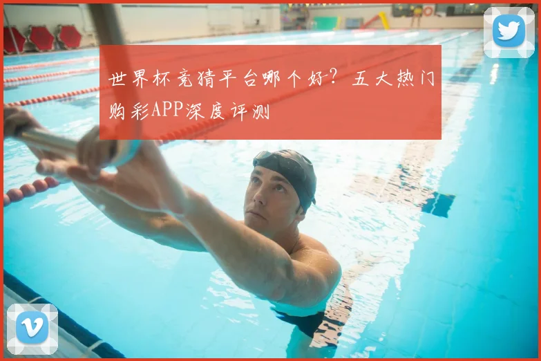世界杯竞猜平台哪个好？五大热门购彩APP深度评测