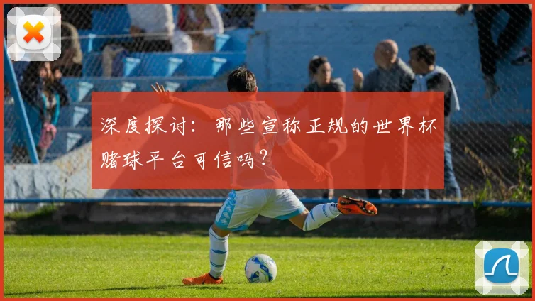 深度探讨：那些宣称正规的世界杯赌球平台可信吗？