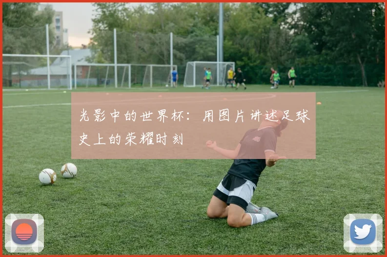 光影中的世界杯：用图片讲述足球史上的荣耀时刻