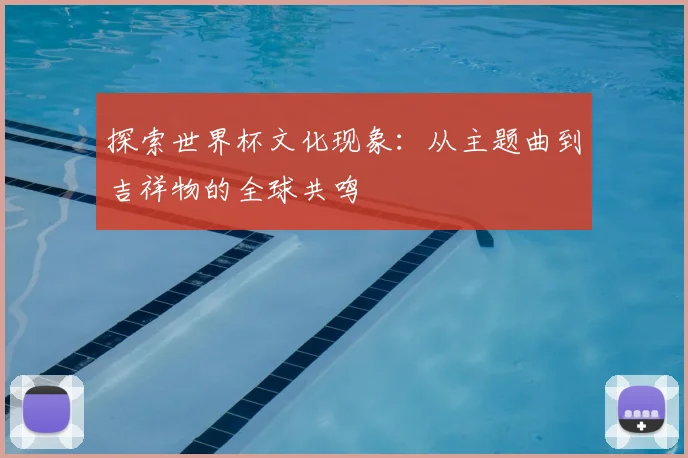 探索世界杯文化现象：从主题曲到吉祥物的全球共鸣