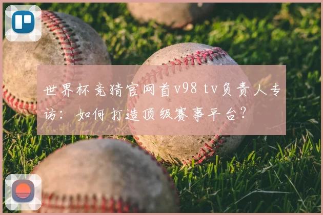 世界杯竞猜官网首v98 tv负责人专访：如何打造顶级赛事平台？