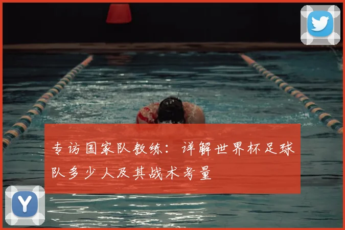 专访国家队教练:详解世界杯足球队多少人及其战术考量