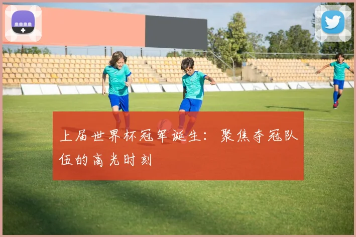 上届世界杯冠军诞生:聚焦夺冠队伍的高光时刻