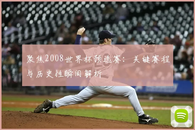 聚焦2008世界杯预选赛：关键赛程与历史性瞬间解析