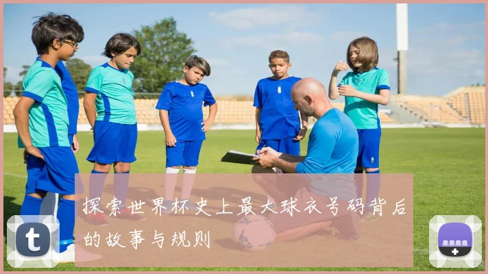 探索世界杯史上最大球衣号码背后的故事与规则