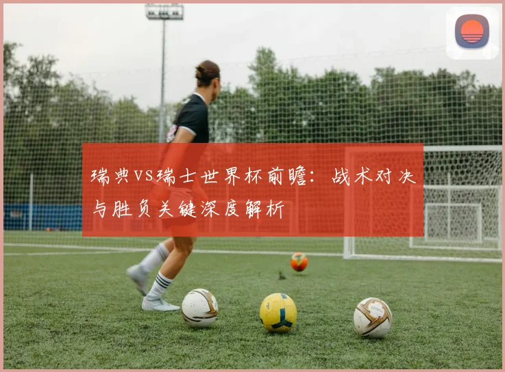 瑞典vs瑞士世界杯前瞻：战术对决与胜负关键深度解析